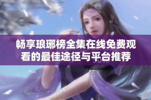 畅享琅琊榜全集在线免费观看的最佳途径与平台推荐