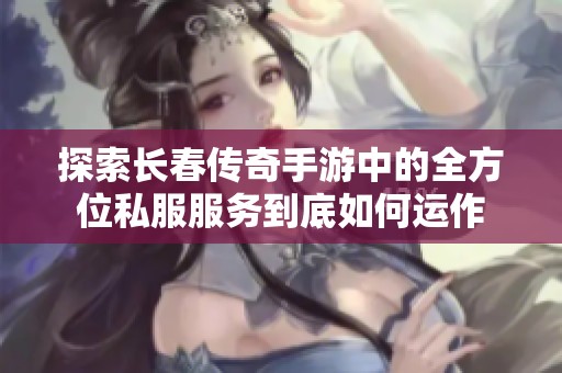 探索长春传奇手游中的全方位私服服务到底如何运作