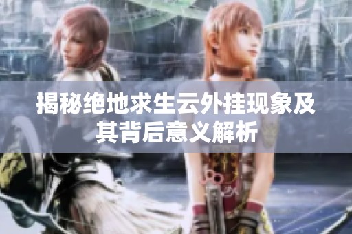 揭秘绝地求生云外挂现象及其背后意义解析