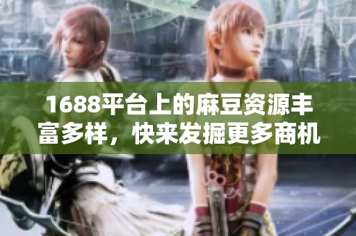 1688平台上的麻豆资源丰富多样，快来发掘更多商机！