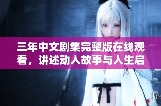 三年中文剧集完整版在线观看，讲述动人故事与人生启示