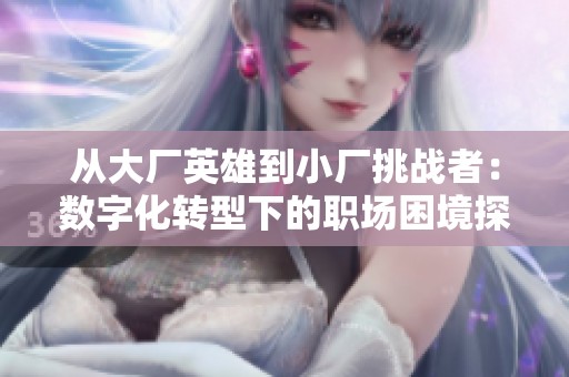 从大厂英雄到小厂挑战者：数字化转型下的职场困境探讨