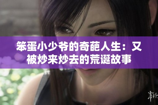 笨蛋小少爷的奇葩人生：又被炒来炒去的荒诞故事