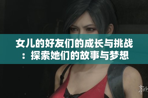 女儿的好友们的成长与挑战：探索她们的故事与梦想