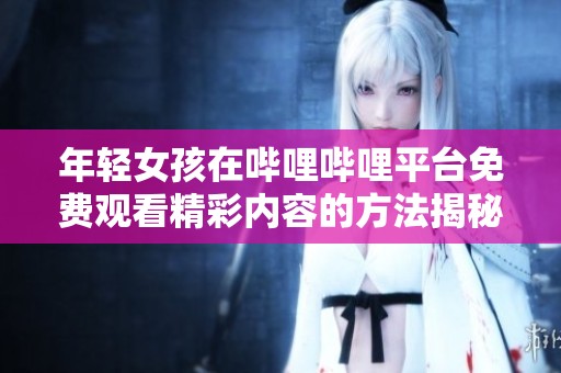 年轻女孩在哔哩哔哩平台免费观看精彩内容的方法揭秘
