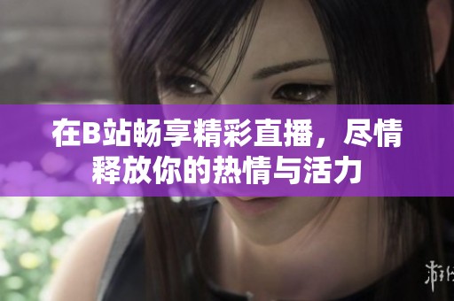 在B站畅享精彩直播，尽情释放你的热情与活力