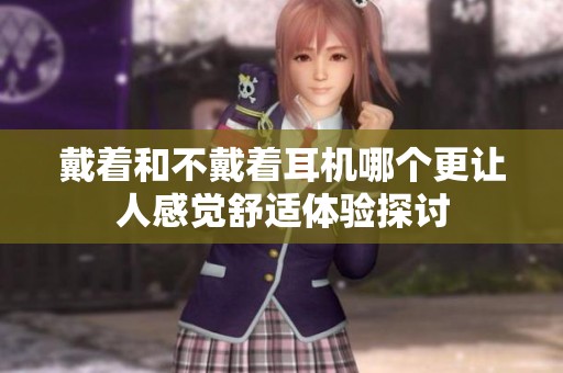戴着和不戴着耳机哪个更让人感觉舒适体验探讨