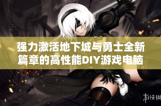强力激活地下城与勇士全新篇章的高性能DIY游戏电脑配置揭秘
