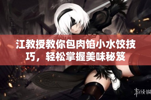 江教授教你包肉馅小水饺技巧，轻松掌握美味秘笈