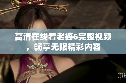 高清在线看老婆6完整视频，畅享无限精彩内容