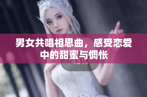 男女共唱相思曲，感受恋爱中的甜蜜与惆怅