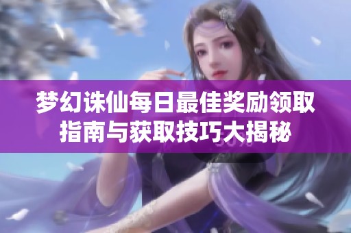 梦幻诛仙每日最佳奖励领取指南与获取技巧大揭秘
