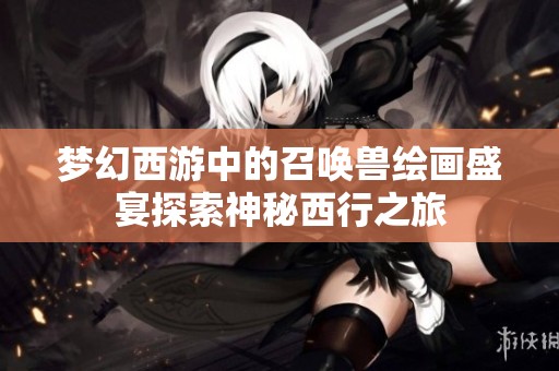 梦幻西游中的召唤兽绘画盛宴探索神秘西行之旅