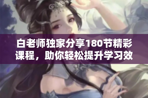 白老师独家分享180节精彩课程，助你轻松提升学习效率