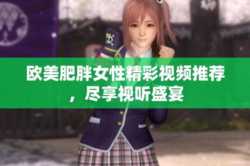 欧美肥胖女性精彩视频推荐，尽享视听盛宴