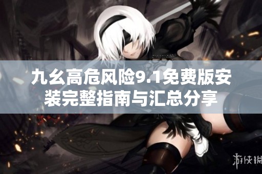 九幺高危风险9.1免费版安装完整指南与汇总分享