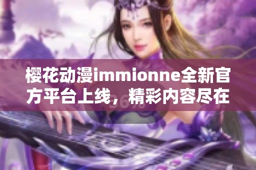 樱花动漫immionne全新官方平台上线，精彩内容尽在掌握中