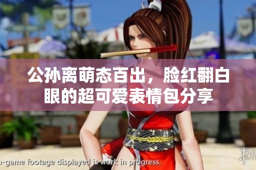 公孙离萌态百出，脸红翻白眼的超可爱表情包分享