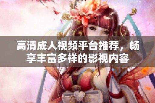 高清成人视频平台推荐，畅享丰富多样的影视内容