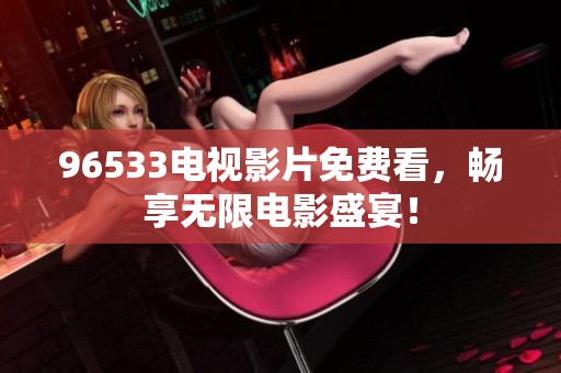 96533电视影片免费看，畅享无限电影盛宴！
