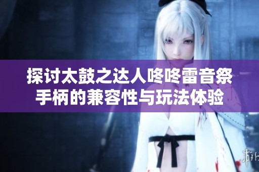 探讨太鼓之达人咚咚雷音祭手柄的兼容性与玩法体验