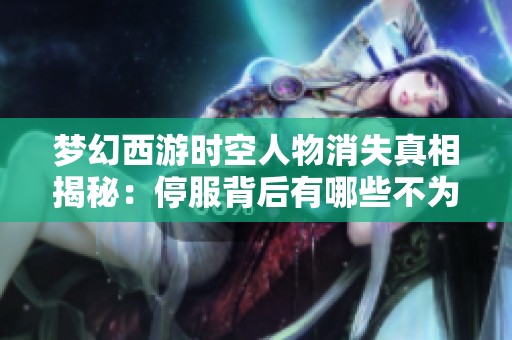 梦幻西游时空人物消失真相揭秘：停服背后有哪些不为人知的故事