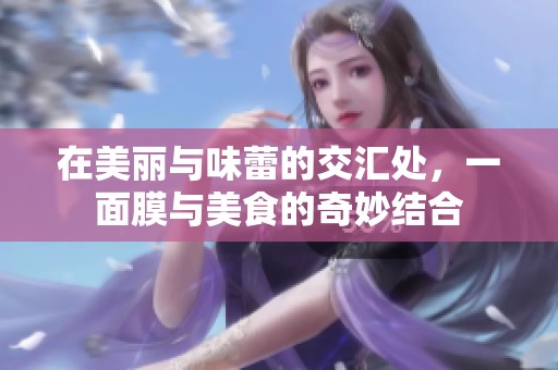 在美丽与味蕾的交汇处，一面膜与美食的奇妙结合