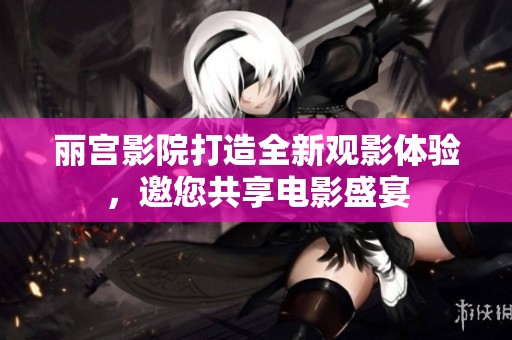 丽宫影院打造全新观影体验，邀您共享电影盛宴