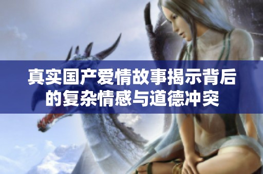 真实国产爱情故事揭示背后的复杂情感与道德冲突