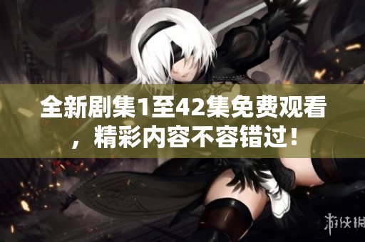 全新剧集1至42集免费观看，精彩内容不容错过！