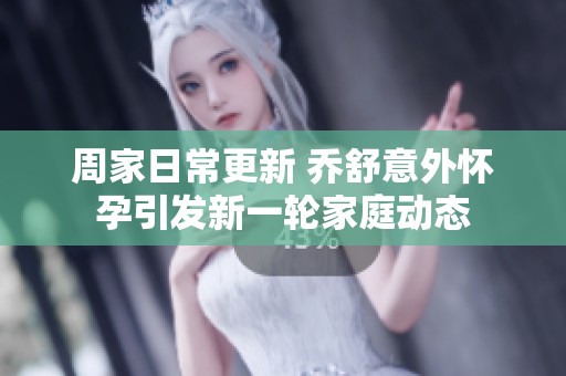 周家日常更新 乔舒意外怀孕引发新一轮家庭动态