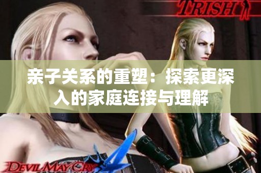 亲子关系的重塑：探索更深入的家庭连接与理解