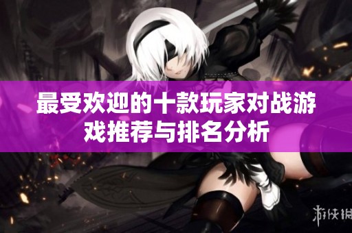最受欢迎的十款玩家对战游戏推荐与排名分析