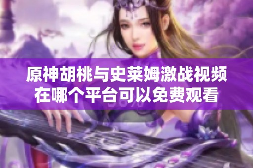 原神胡桃与史莱姆激战视频在哪个平台可以免费观看