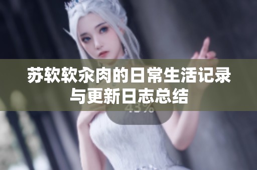 苏软软汆肉的日常生活记录与更新日志总结