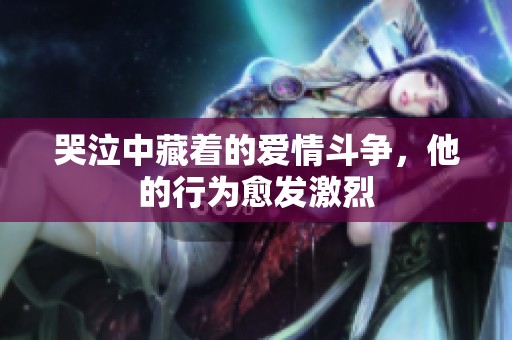 哭泣中藏着的爱情斗争，他的行为愈发激烈