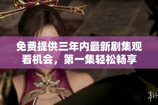 免费提供三年内最新剧集观看机会，第一集轻松畅享