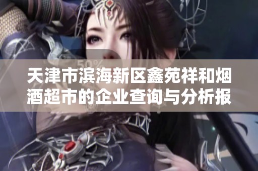 天津市滨海新区鑫苑祥和烟酒超市的企业查询与分析报告