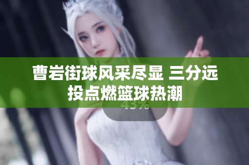 曹岩街球风采尽显 三分远投点燃篮球热潮