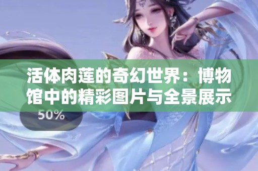 活体肉莲的奇幻世界：博物馆中的精彩图片与全景展示
