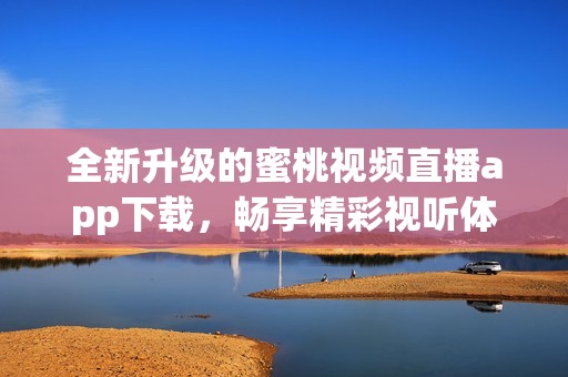 全新升级的蜜桃视频直播app下载，畅享精彩视听体验