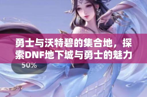 勇士与沃特碧的集合地，探索DNF地下城与勇士的魅力社区