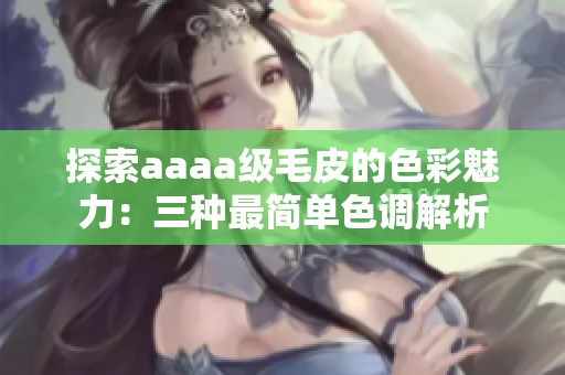 探索aaaa级毛皮的色彩魅力：三种最简单色调解析