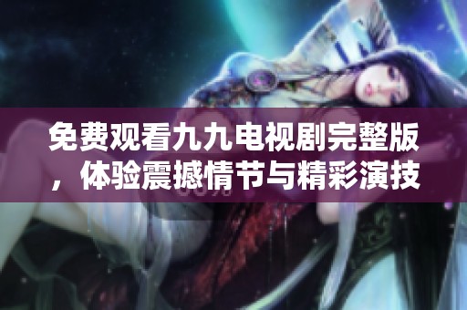 免费观看九九电视剧完整版，体验震撼情节与精彩演技