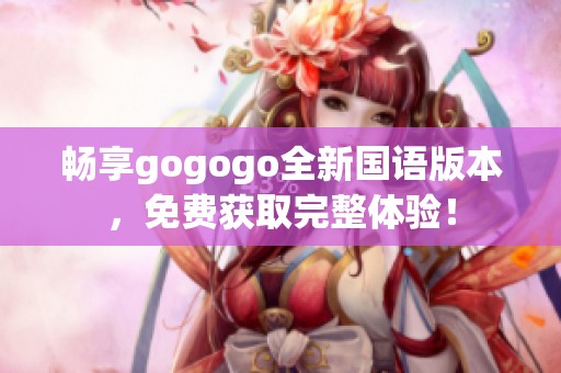 畅享gogogo全新国语版本，免费获取完整体验！