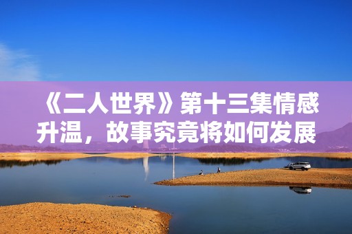 《二人世界》第十三集情感升温，故事究竟将如何发展？