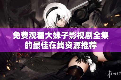 免费观看大妹子影视剧全集的最佳在线资源推荐