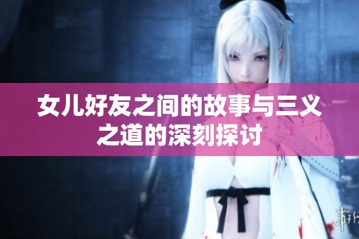 女儿好友之间的故事与三义之道的深刻探讨