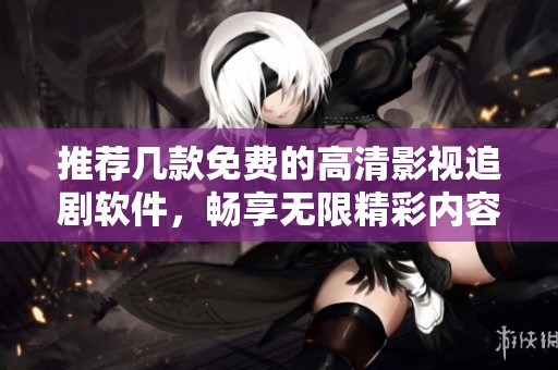 推荐几款免费的高清影视追剧软件，畅享无限精彩内容
