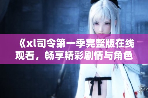 《xl司令第一季完整版在线观看，畅享精彩剧情与角色》